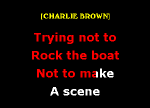 (CHARLIE BROWNJ

Trying not to

Rock the boat
Not to make
A scene