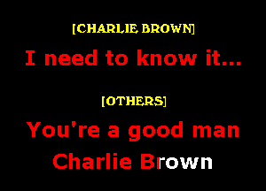 ICHARLIE BROWNJ

I need to know it...

IOTHERSJ
You're a good man
Charlie Brown