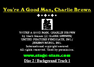 You're A Good Man, Charlie Brown
iQr o iQr o iQr o

If I'
YOU'RH A GO 0D IVIAN. CHARLIE BROYJN
by Cluk Game! (0) W GHEN'E'R,I
UNITED FEATURE BWDIQKTH. INCJ
IHRHIVIY EIUBIC. INC.
Intermkioxul 001171 ighk seamed
All rights reserved. Used by permiu ion.

wwwslanc-slalsmon
Disc 2 IBac und Track 1