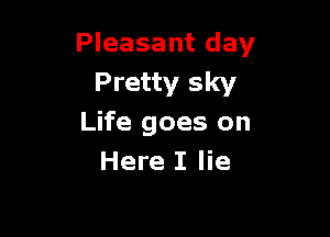 Pleasant day
Pretty sky

Life goes on
Here I lie