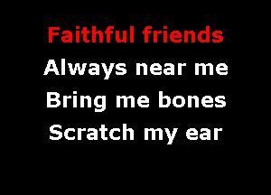 Faithful friends
Always near me

Bring me bones
Scratch my ear
