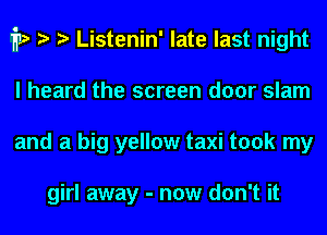 i1? Listenin' late last night
I heard the screen door slam
and a big yellow taxi took my

girl away - now don't it