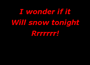 I wonder if it
WIN snow tonight

Rrrrrrr!