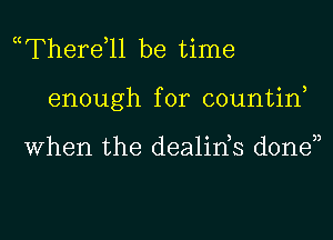 mTherdll be time
enough for countin,

When the dealin,s donen