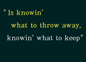 Is knowiH

What to throw away,

knowid what to keep),
