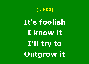 lLlNUSl

It's foolish

I know it
I'll try to
Outgrow it