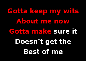 Gotta keep my wits
About me now
Gotta make sure it
Doesn't get the
Best of me