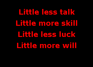 Little less talk
Little more skill

Little less luck
Little more will
