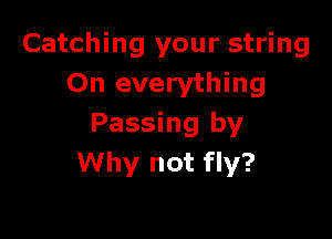 Catching your string
On everything

Passing by
Why not fly?