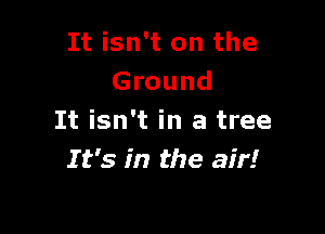 It isn't on the
Ground

It isn't in a tree
I t's in the air!
