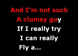And I'm not such
A clumsy guy

If I really try
I can really
Fly a...