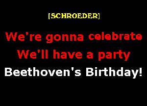 ISCHROEDERJ

We're gonna celebrate

We'll have a party
Beethoven's Birthday!