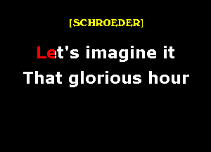 ISCHROEDERJ

Let's imagine it

That glorious hour