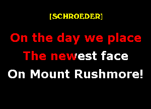ISCHROEDER1

On the day we place
The newest face
On Mount Rushmore!