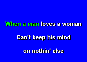 When a man loves a woman

Can't keep his mind

on nothin' else