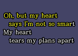 Oh, but my heart
says I,m not so smart

My heart
tears my plans apart