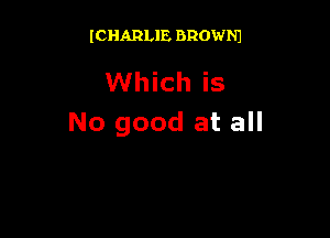 (CHARLIE BROWNJ

Which is

No good at all