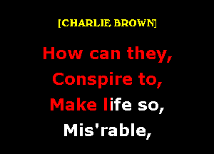 (CHARLIE BROWNJ

How can they,

Conspire to,
Make life so,
Mis'rable,