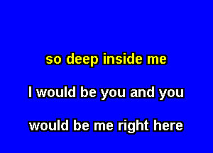 so deep inside me

I would be you and you

would be me right here