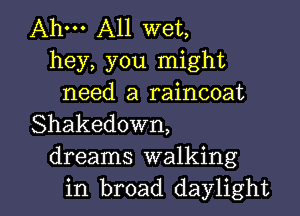 Ahm A11 wet,
hey, you might
need a raincoat
Shakedown,
dreams walking

in broad daylight l