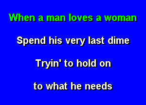 When a man loves a woman

Spend his very last dime

Tryin' to hold on

to what he needs