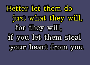 Better let them do
just What they Will,
for they Will,

if you let them steal

your heart from you