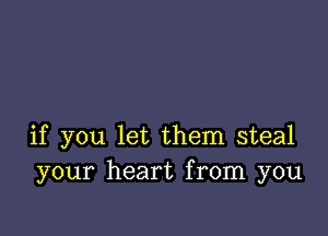 if you let them steal
your heart from you