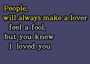 People,
Will always make a lover
feel a fool,

but you knew
I loved you
