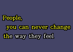 People,

you can never change

the way they feel
