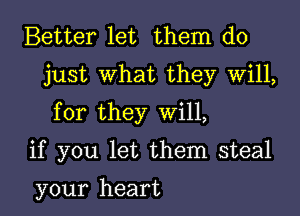 Better let them do
just What they Will,

for they Will,

if you let them steal

your heart