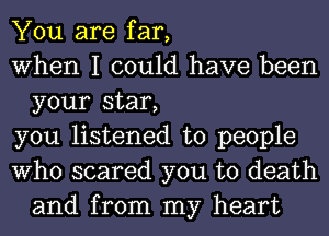 You are far,

When I could have been
your star,

you listened to people

Who scared you to death
and from my heart