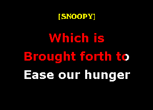 ISNOOPYJ

Which is

Brought forth to
Ease our hunger