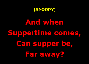 ISNOOPYJ

And when

Suppertime comes,
Can supper be,
Far away?
