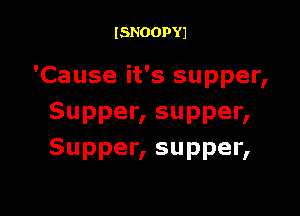 ISNOOPYJ

'Cause it's supper,

Supper, supper,
Supper, supper,