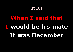 IMEGI

When I said that

I would be his mate
It was December