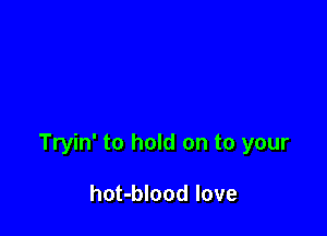 Tryin' to hold on to your

hot-blood love