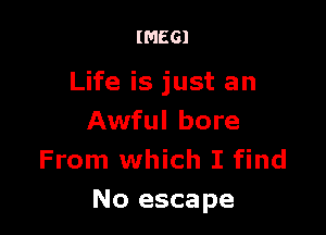 (MEG)

Life is just an

Awful bore
From which I find
No escape