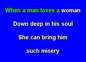When a man loves a woman

Down deep in his soul

She can bring him

such misery