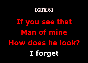 (GIRLS)

If you see that

Man of mine
How does he look?
I forget