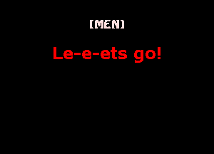 (MEN!

Le-e-ets go!