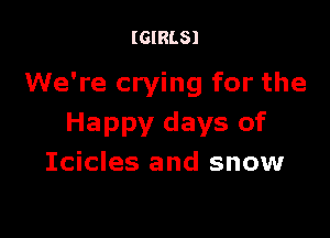 (GIRLS)

We're crying for the

Happy days of
Icicles and snow