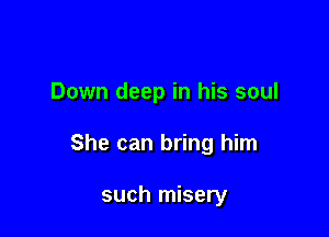 Down deep in his soul

She can bring him

such misery