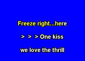 Freeze right...here

One kiss

we love the thrill