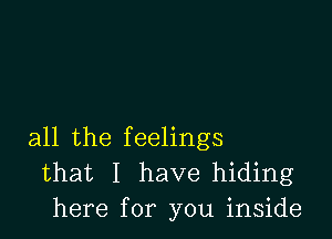 all the feelings
that I have hiding
here for you inside
