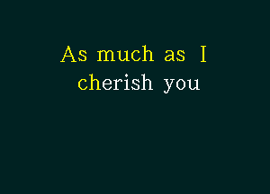 As much as I
cherish you