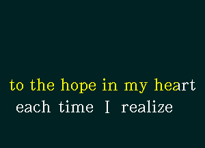 t0 the hope in my heart
each time I realize