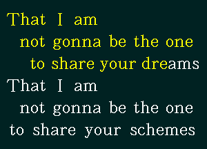 That I am
not gonna be the one
to share your dreams

That I am
not gonna be the one
to share your schemes
