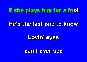 If she plays him for a fool

He's the last one to know

Lovin' eyes

can't ever see
