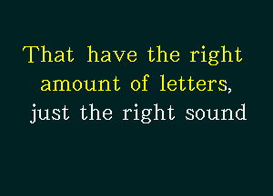 That have the right
amount of letters,

just the right sound