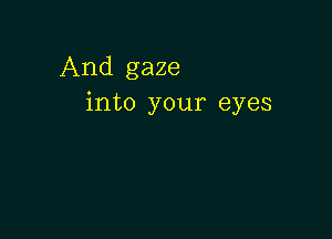 And gaze
into your eyes